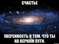 счастье уверенность в том, что ты на верном пути.