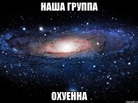 наша группа охуенна