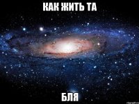 как жить та бля