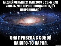 андрей огибин 21 мая 2013 в 20:47 как узнать, что первое свидание идёт неправильно? она привела с собой какого-то парня.