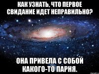 как узнать, что первое свидание идет неправильно? она привела с собой какого-то парня.