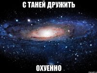 с таней дружить охуенно