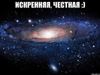 искренняя, честная :) 