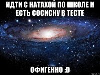 идти с натахой по школе и есть сосиску в тесте офигенно :d