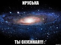 ируська ты охуенная!!! :*