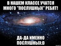 в нашем классе учатся много "послушных" ребят! да-да именно послушных:d