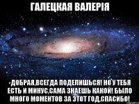 галецкая валерія -добрая,всегда поделишься! но у тебя есть и минус,сама знаешь какой! было много моментов за этот год,спасибо!