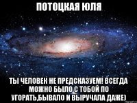 потоцкая юля ты человек не предсказуем! всегда можно было с тобой по угорать,бывало и выручала даже)