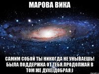 марова вика самим собой ты никогда не унываешь! была поддержка от тебя.продолжай в том же духе)добрая:)