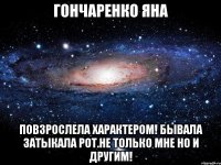 гончаренко яна повзрослела характером! бывала затыкала рот.не только мне но и другим!