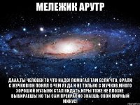 мележик арутр дааа,ты человек то что надо! помогал там если что, орали с жучков(он понял о чем я) да и не только с жучков.много хорошой музыки стал кидать,игры тоже не плохие выбираешь! но ты сам прекрасно знаешь свой жирный минус!