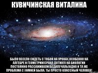 кувичинская виталина было весело сидеть с тобой на уроках,особенно на алгебре и геометрии(срака дотику) на биологии постоянно рассаживали(бедапечаль)одна и та же проблема с химией была. ты просто классный человек!