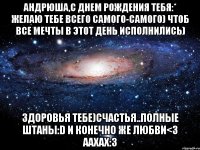 андрюша,с днем рождения тебя:* желаю тебе всего самого-самого) чтоб все мечты в этот день исполнились) здоровья тебе)счастья..полные штаны:d и конечно же любви<3 аахах:3