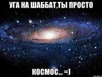 уга на шаббат,ты просто космос... =)