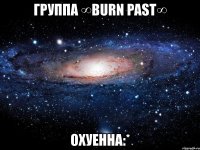 группа ∞burn past∞ охуенна:*