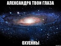 александра твои глаза охуенны