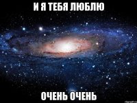 и я тебя люблю очень очень