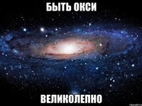 быть окси великолепно