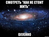 смотреть "как не стоит жить" охуенно