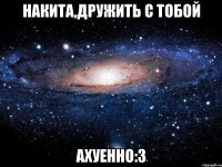 накита,дружить с тобой ахуенно:з