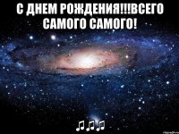 с днем рождения!!!всего самого самого! ♫♫♫