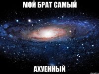 мой брат самый ахуенный