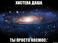 хистева даша ты просто космос:*