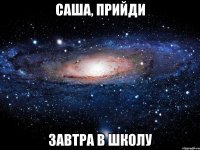 саша, прийди завтра в школу