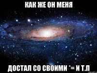 как же он меня достал со своими *= и т.п