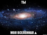 ты моя вселенная▲