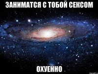 заниматся с тобой сексом охуенно