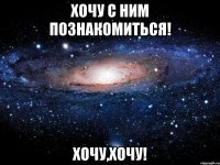 хочу с ним познакомиться! хочу,хочу!