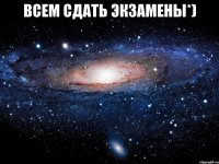 всем сдать экзамены*) 