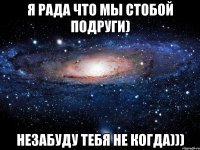 я рада что мы стобой подруги) незабуду тебя не когда)))