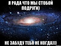 я рада что мы стобой подруги) не забуду тебя не когда)))