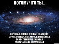 потому что ты... хорошая, милая, няшная, красивая, дружелюбная, любимая, влюблённая, божественная, вежливая, воспитанная,симпатичная.