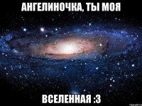 ангелиночка, ты моя вселенная :3