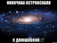 никочкаа островскаяя с днюшкооой :*:*