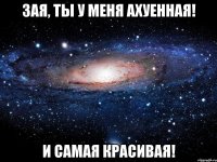 зая, ты у меня ахуенная! и самая красивая!