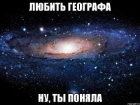 любить географа ну, ты поняла