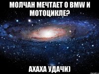 молчан мечтает о bmw и мотоцикле? ахаха удачи)