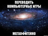 переводить компьютерные игры мегаофигенно