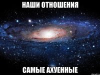 наши отношения самые ахуенные