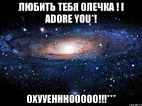 любить тебя олечка ! i adore you*! охууенннооооо!!!***