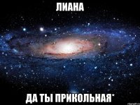 лиана да ты прикольная*