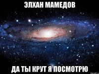 элхан мамедов да ты крут я посмотрю