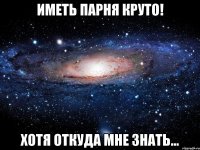 иметь парня круто! хотя откуда мне знать...