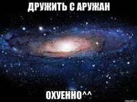 дружить с аружан охуенно^^