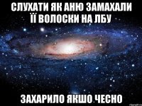 слухати як аню замахали її волоски на лбу захарило якшо чесно