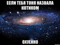 если тебя тоня назвала котиком охуенно